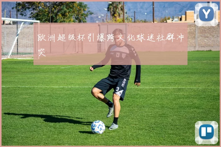 欧洲超级杯引爆跨文化球迷社群冲突