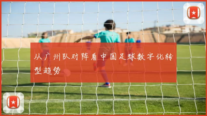 从广州队对阵看中国足球数字化转型趋势