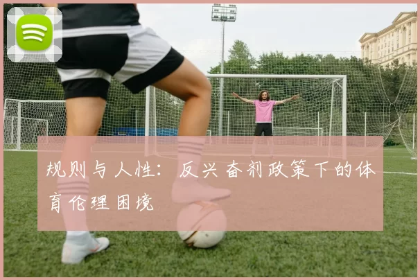 规则与人性：反兴奋剂政策下的体育伦理困境