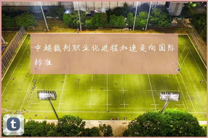 中超裁判职业化进程加速走向国际标准