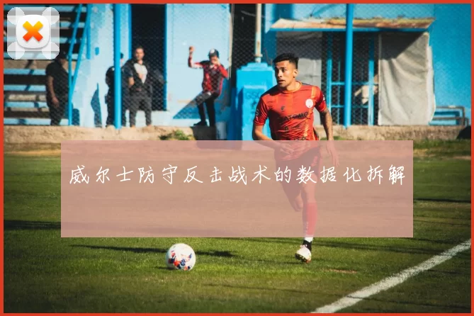 威尔士防守反击战术的数据化拆解
