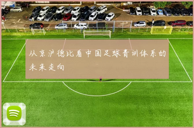 从京沪德比看中国足球青训体系的未来走向