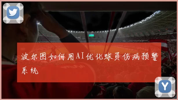 波尔图如何用AI优化球员伤病预警系统