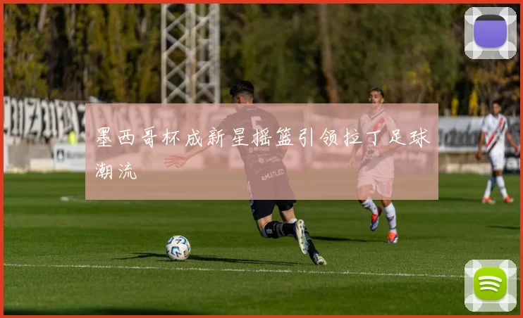 墨西哥杯成新星摇篮引领拉丁足球潮流
